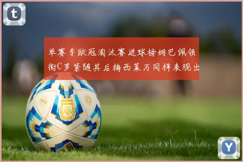 单赛季欧冠淘汰赛进球榜姆巴佩领衔C罗紧随其后梅西莱万同样表现出色