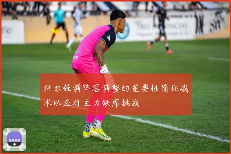 科尔强调阵容调整的重要性简化战术以应对主力缺席挑战