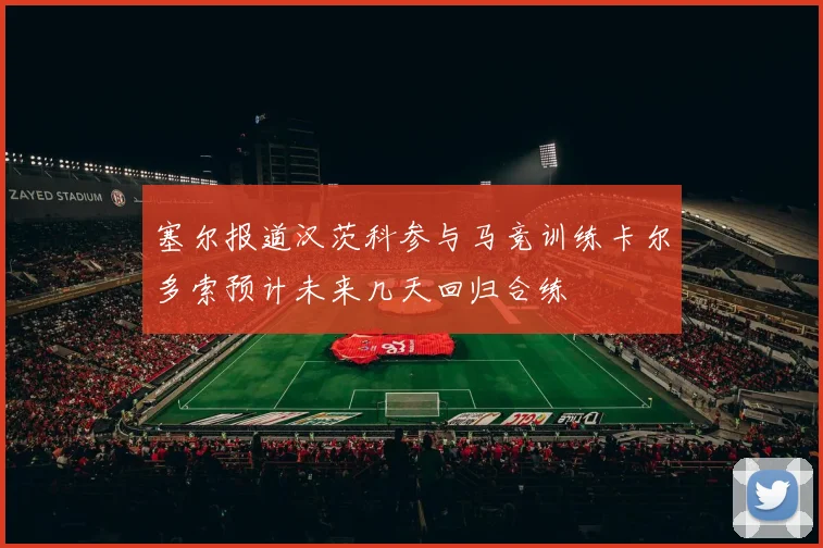 塞尔报道汉茨科参与马竞训练卡尔多索预计未来几天回归合练