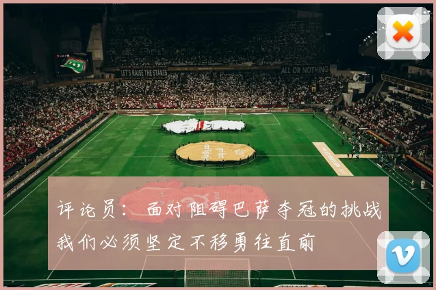 评论员：面对阻碍巴萨夺冠的挑战我们必须坚定不移勇往直前