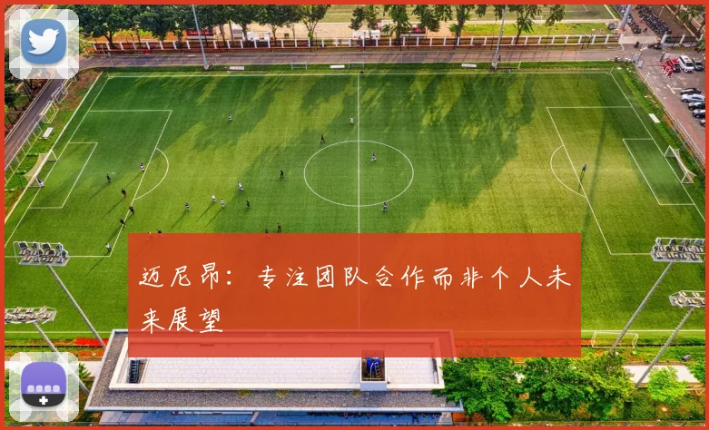 迈尼昂：专注团队合作而非个人未来展望