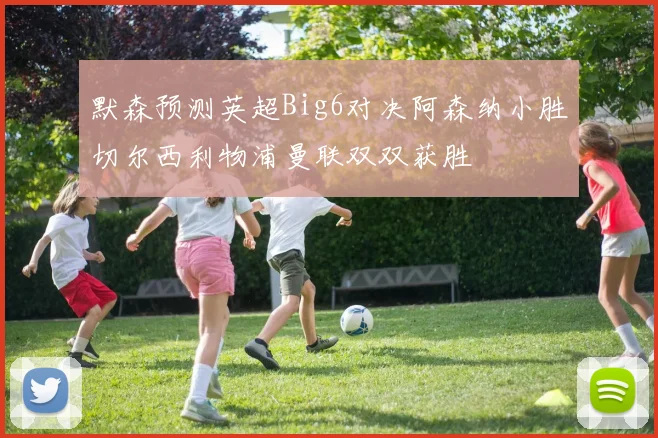默森预测英超Big6对决阿森纳小胜切尔西利物浦曼联双双获胜