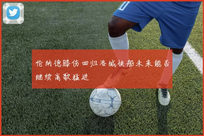 伦纳德膝伤回归洛城快船未来能否继续高歌猛进