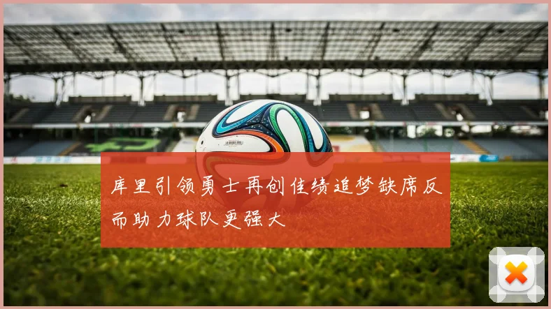 库里引领勇士再创佳绩追梦缺席反而助力球队更强大