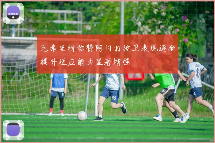 范弗里特称赞阿门打控卫表现逐渐提升适应能力显著增强