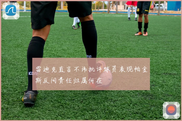 雷迪克直言不讳批评球员表现帕金斯反问责任归属何在