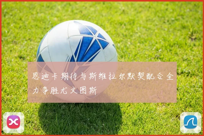 恩迪卡期待与斯维拉尔默契配合全力争胜尤文图斯