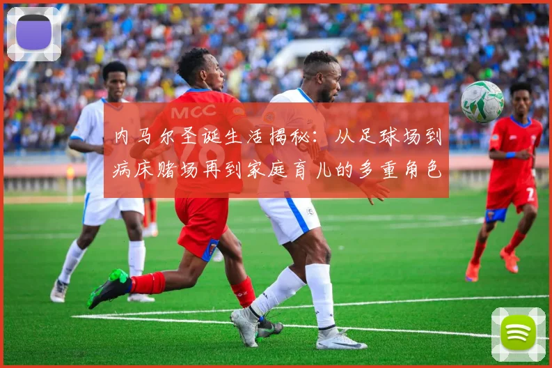 内马尔圣诞生活揭秘：从足球场到病床赌场再到家庭育儿的多重角色