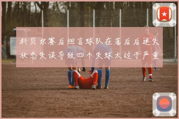 科贝尔赛后坦言球队在落后后迷失状态失误导致四个失球太过于严重