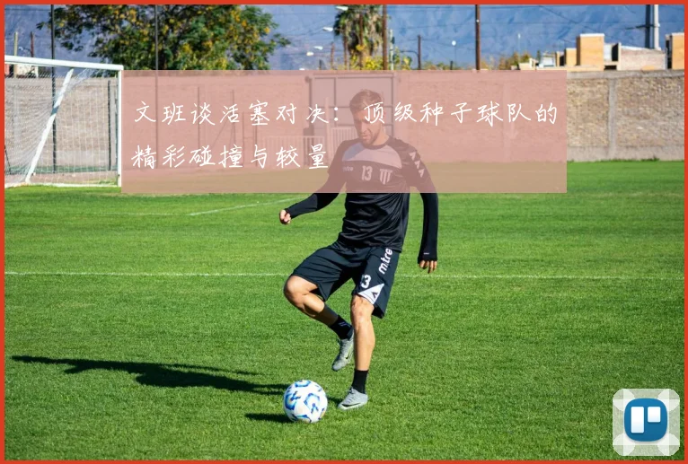 文班谈活塞对决：顶级种子球队的精彩碰撞与较量