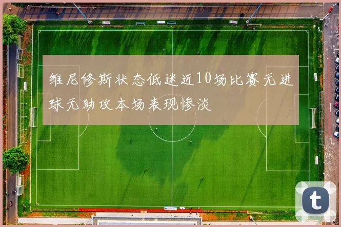 维尼修斯状态低迷近10场比赛无进球无助攻本场表现惨淡