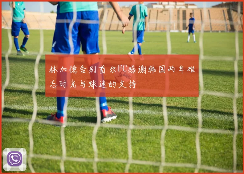 林加德告别首尔FC感谢韩国两年难忘时光与球迷的支持