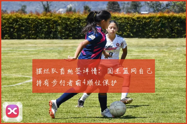 摆烂队首轮签详情：国王篮网自己持有步行者前4顺位保护