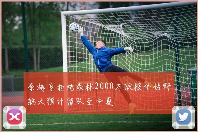 奈梅亨拒绝森林2000万欧报价佐野航大预计留队至今夏