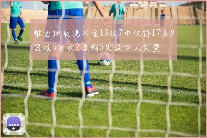 维金斯表现不佳13投7中仅得17分9篮板6助攻2盖帽5失误令人失望