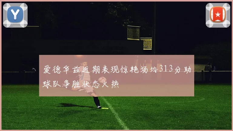 爱德华兹近期表现惊艳场均313分助球队争胜状态火热