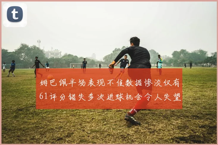 姆巴佩半场表现不佳数据惨淡仅有61评分错失多次进球机会令人失望