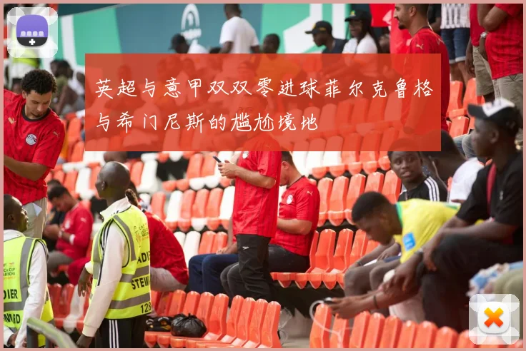 英超与意甲双双零进球菲尔克鲁格与希门尼斯的尴尬境地
