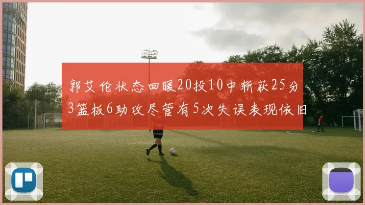 郭艾伦状态回暖20投10中斩获25分3篮板6助攻尽管有5次失误表现依旧可圈可点