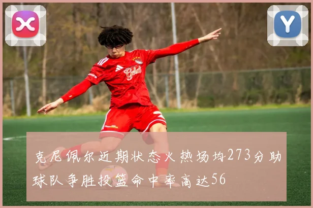克尼佩尔近期状态火热场均273分助球队争胜投篮命中率高达56