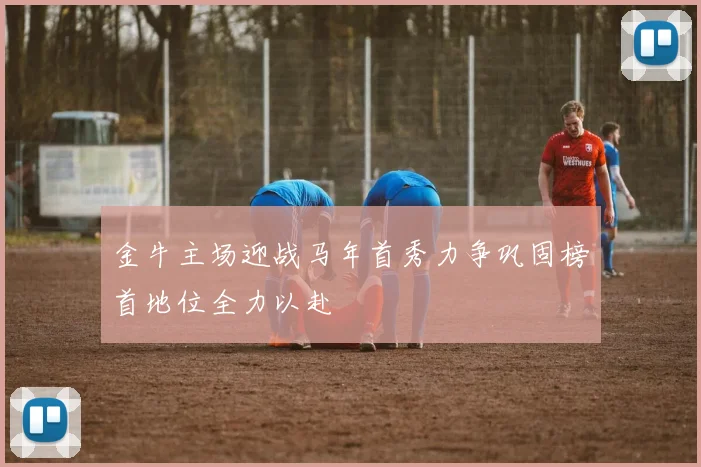 金牛主场迎战马年首秀力争巩固榜首地位全力以赴