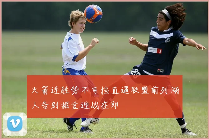 火箭连胜势不可挡直逼联盟前列湖人告别掘金迎战在即