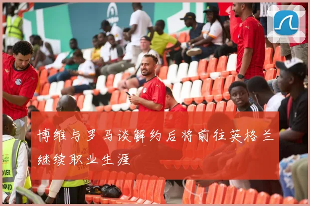 博维与罗马谈解约后将前往英格兰继续职业生涯