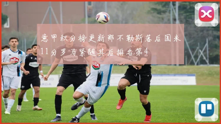 意甲积分榜更新那不勒斯落后国米11分罗马紧随其后排名第4
