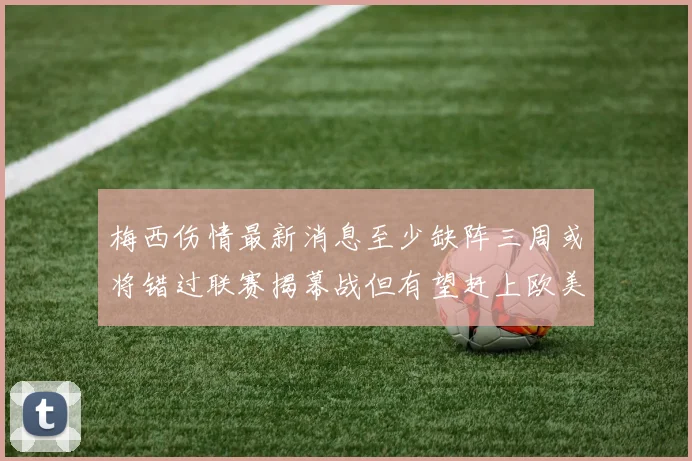 梅西伤情最新消息至少缺阵三周或将错过联赛揭幕战但有望赶上欧美杯