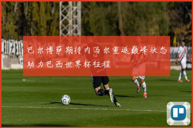 巴尔博萨期待内马尔重返巅峰状态助力巴西世界杯征程
