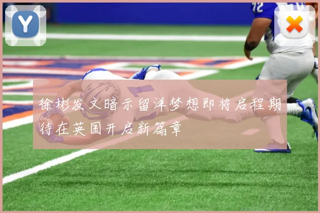 徐彬发文暗示留洋梦想即将启程期待在英国开启新篇章