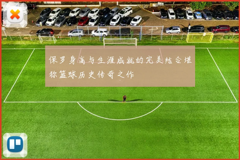 保罗身高与生涯成就的完美结合堪称篮球历史传奇之作