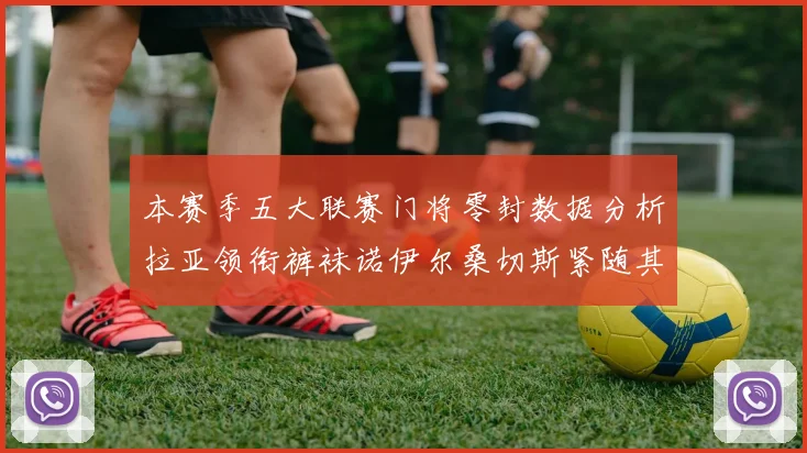 本赛季五大联赛门将零封数据分析拉亚领衔裤袜诺伊尔桑切斯紧随其后