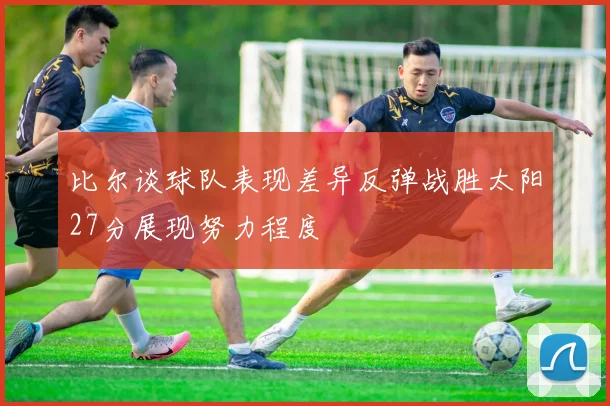 比尔谈球队表现差异反弹战胜太阳27分展现努力程度