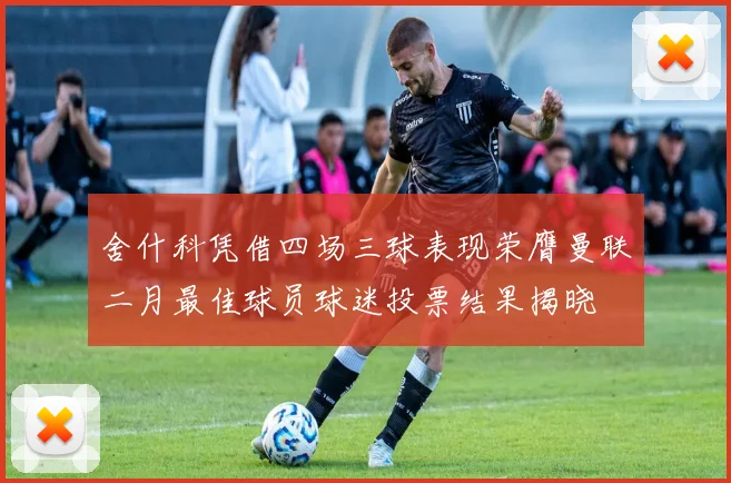 舍什科凭借四场三球表现荣膺曼联二月最佳球员球迷投票结果揭晓