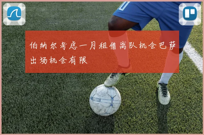 伯纳尔考虑一月租借离队机会巴萨出场机会有限