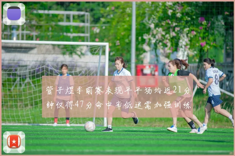 管子煜季前赛表现平平场均近21分钟仅得47分命中率低迷需加强训练