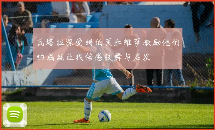 瓦塔拉深受姆伯莫和维萨激励他们的成就让我倍感鼓舞与启发