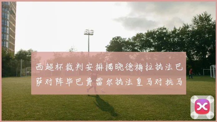 西超杯裁判安排揭晓德梅拉执法巴萨对阵毕巴费雷尔执法皇马对抗马竞