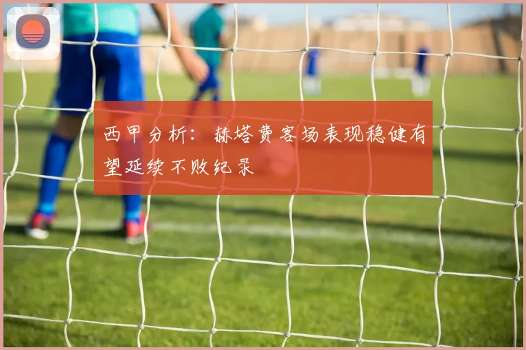 西甲分析：赫塔费客场表现稳健有望延续不败纪录