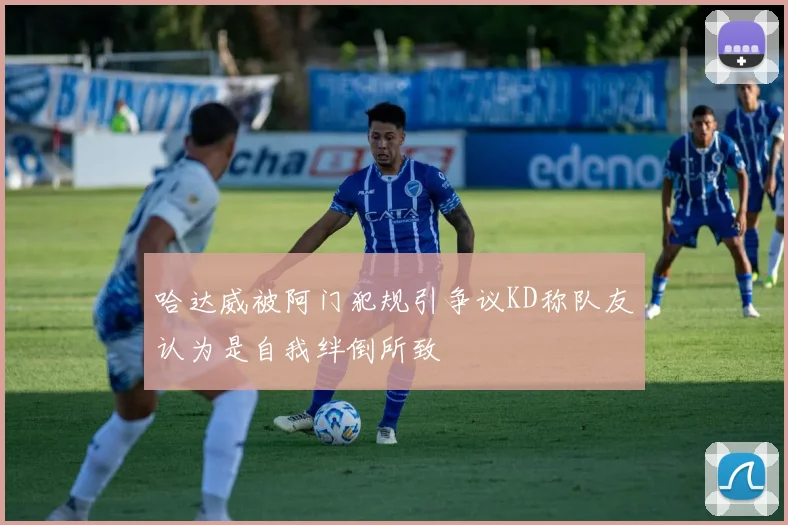 哈达威被阿门犯规引争议KD称队友认为是自我绊倒所致