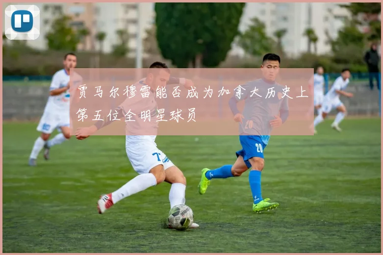 贾马尔穆雷能否成为加拿大历史上第五位全明星球员