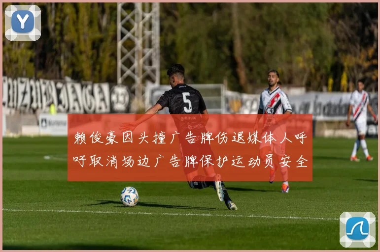 赖俊豪因头撞广告牌伤退媒体人呼吁取消场边广告牌保护运动员安全