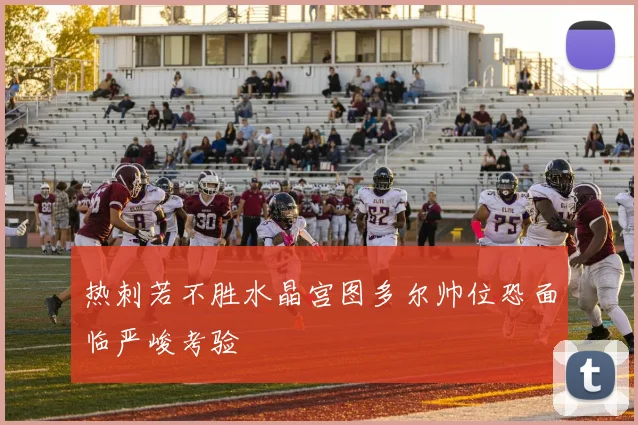 热刺若不胜水晶宫图多尔帅位恐面临严峻考验