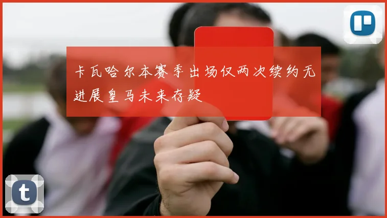 卡瓦哈尔本赛季出场仅两次续约无进展皇马未来存疑