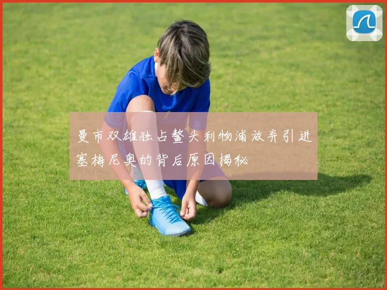 曼市双雄独占鳌头利物浦放弃引进塞梅尼奥的背后原因揭秘