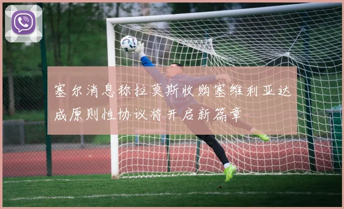 塞尔消息称拉莫斯收购塞维利亚达成原则性协议将开启新篇章