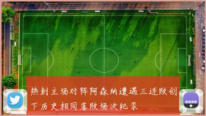热刺主场对阵阿森纳遭遇三连败创下历史相同落败场次纪录