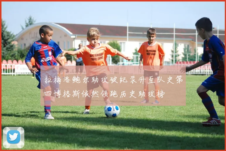 拉梅洛鲍尔助攻破纪录升至队史第四博格斯依然领跑历史助攻榜