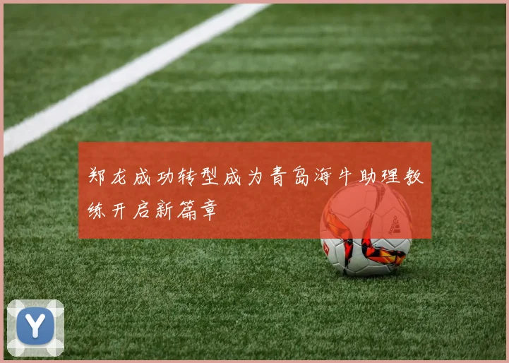郑龙成功转型成为青岛海牛助理教练开启新篇章